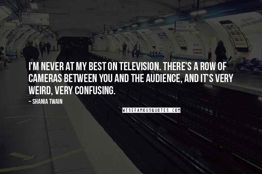 Shania Twain Quotes: I'm never at my best on television. There's a row of cameras between you and the audience, and it's very weird, very confusing.