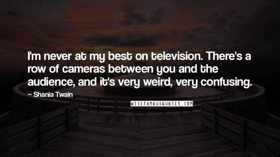 Shania Twain Quotes: I'm never at my best on television. There's a row of cameras between you and the audience, and it's very weird, very confusing.