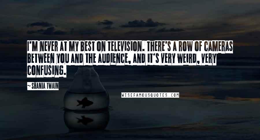 Shania Twain Quotes: I'm never at my best on television. There's a row of cameras between you and the audience, and it's very weird, very confusing.