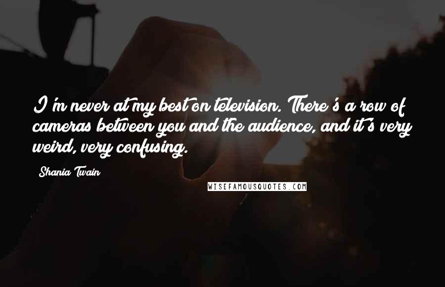 Shania Twain Quotes: I'm never at my best on television. There's a row of cameras between you and the audience, and it's very weird, very confusing.