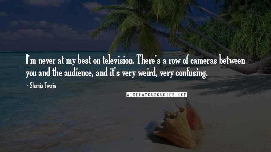 Shania Twain Quotes: I'm never at my best on television. There's a row of cameras between you and the audience, and it's very weird, very confusing.