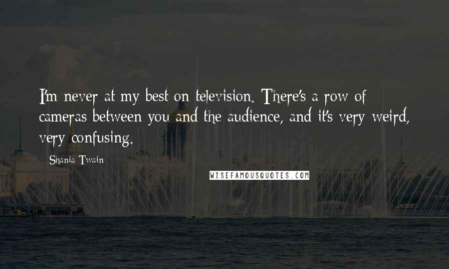 Shania Twain Quotes: I'm never at my best on television. There's a row of cameras between you and the audience, and it's very weird, very confusing.