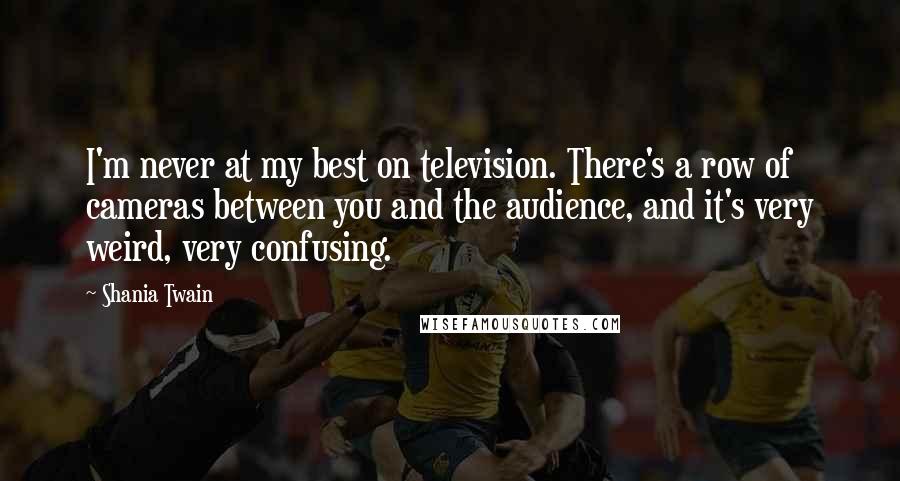 Shania Twain Quotes: I'm never at my best on television. There's a row of cameras between you and the audience, and it's very weird, very confusing.