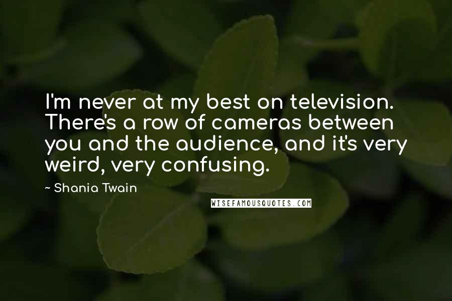 Shania Twain Quotes: I'm never at my best on television. There's a row of cameras between you and the audience, and it's very weird, very confusing.