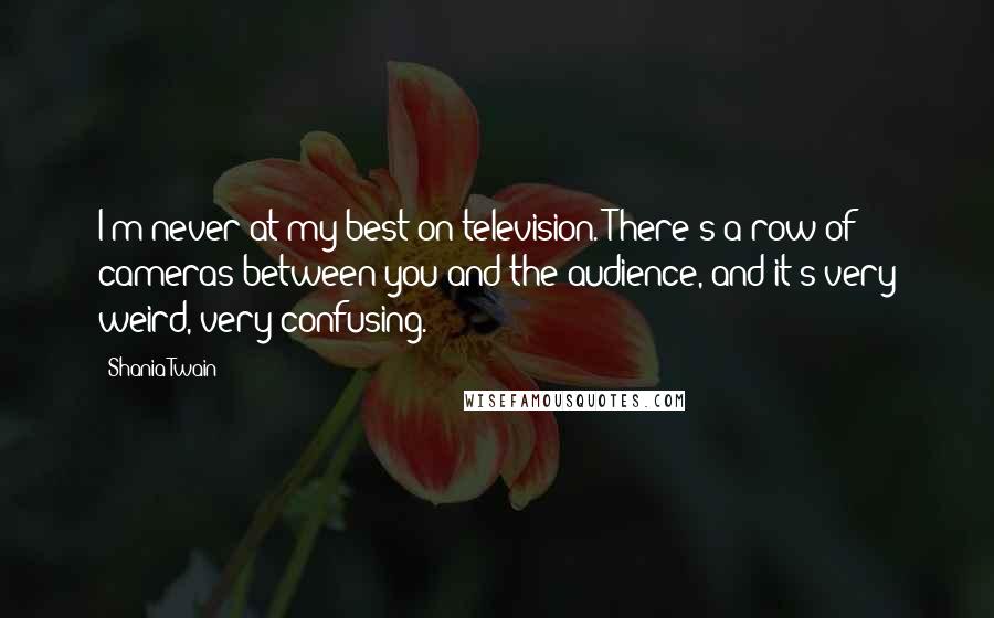 Shania Twain Quotes: I'm never at my best on television. There's a row of cameras between you and the audience, and it's very weird, very confusing.