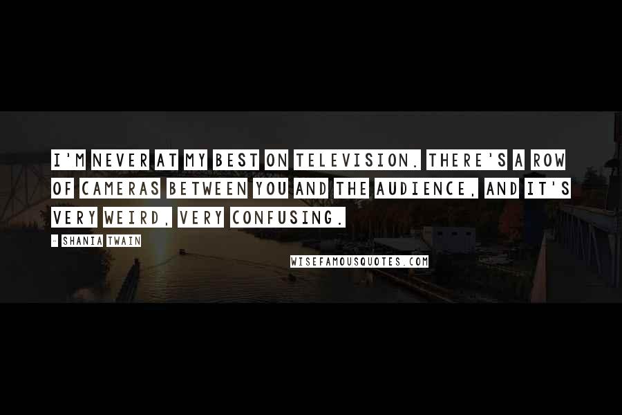 Shania Twain Quotes: I'm never at my best on television. There's a row of cameras between you and the audience, and it's very weird, very confusing.