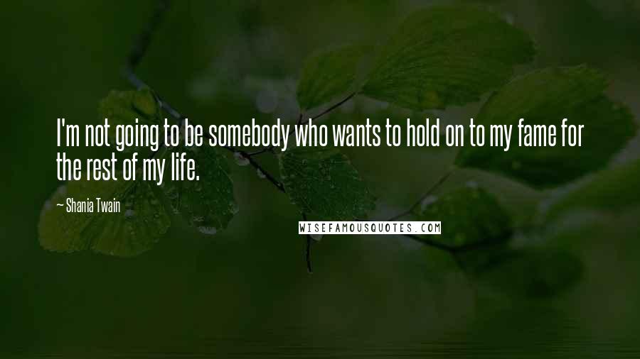 Shania Twain Quotes: I'm not going to be somebody who wants to hold on to my fame for the rest of my life.