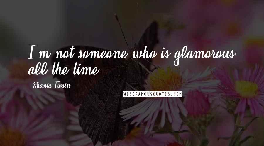 Shania Twain Quotes: I'm not someone who is glamorous all the time.