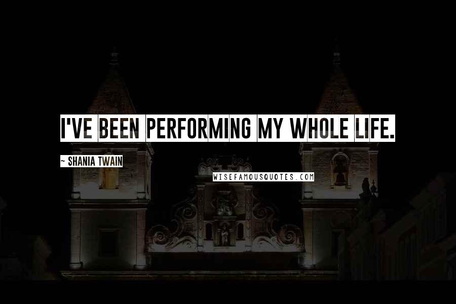 Shania Twain Quotes: I've been performing my whole life.