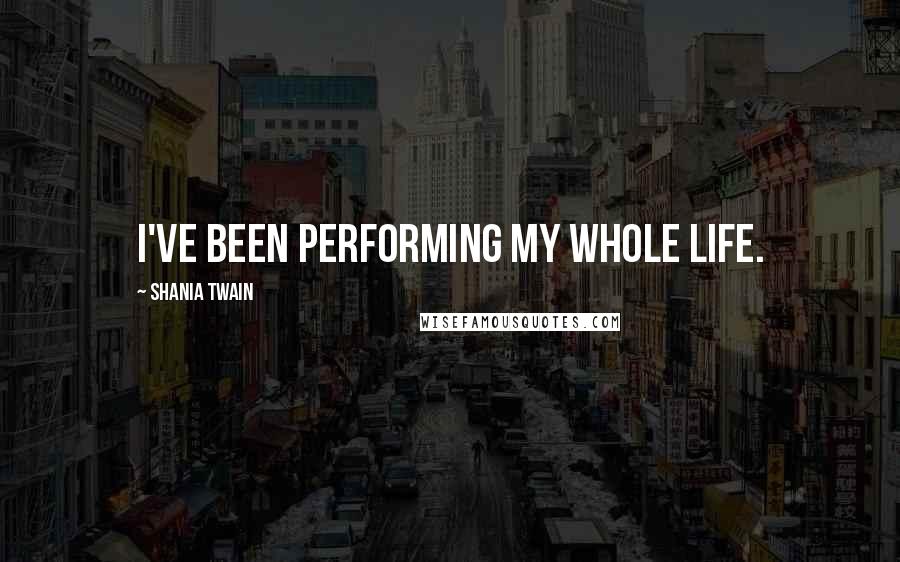 Shania Twain Quotes: I've been performing my whole life.