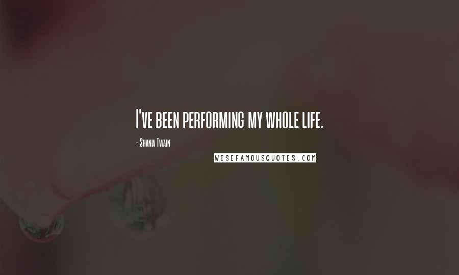 Shania Twain Quotes: I've been performing my whole life.