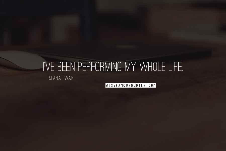 Shania Twain Quotes: I've been performing my whole life.