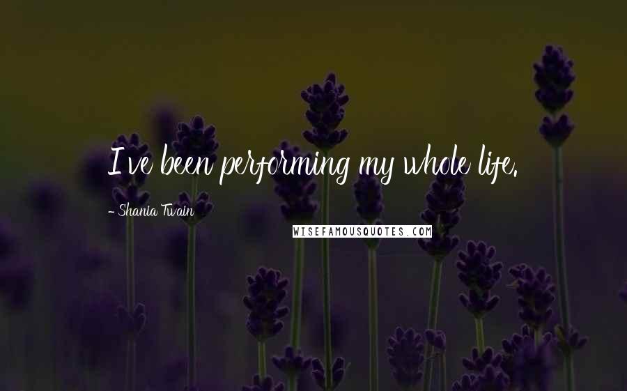 Shania Twain Quotes: I've been performing my whole life.