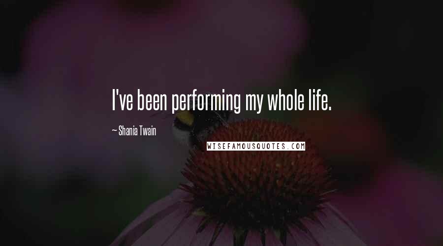 Shania Twain Quotes: I've been performing my whole life.