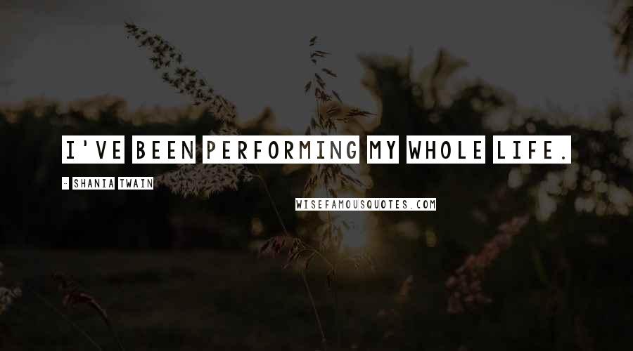Shania Twain Quotes: I've been performing my whole life.