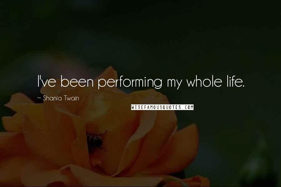 Shania Twain Quotes: I've been performing my whole life.