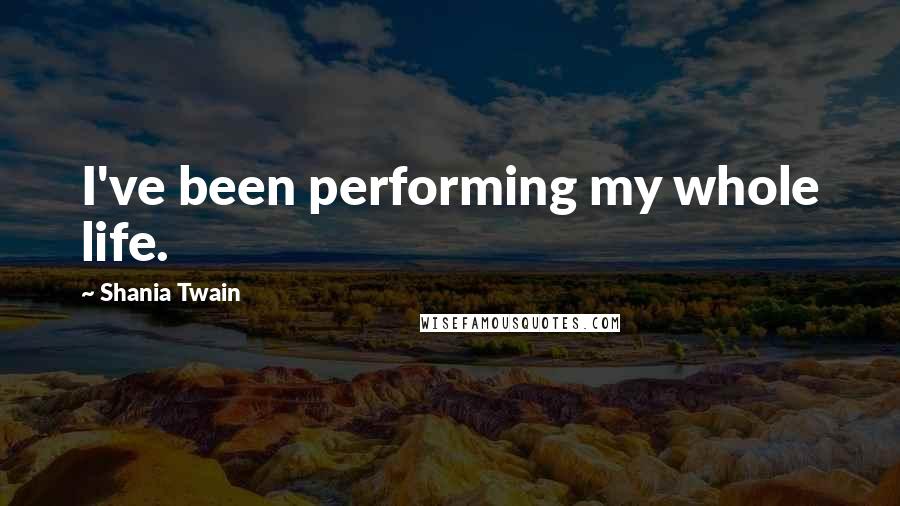 Shania Twain Quotes: I've been performing my whole life.