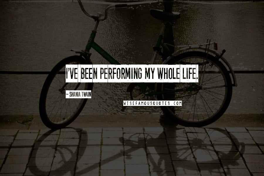 Shania Twain Quotes: I've been performing my whole life.