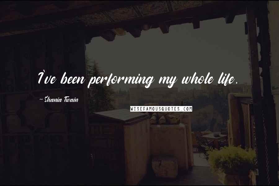 Shania Twain Quotes: I've been performing my whole life.