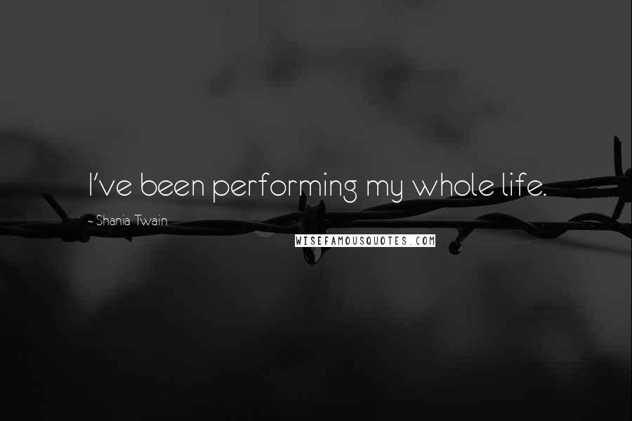 Shania Twain Quotes: I've been performing my whole life.