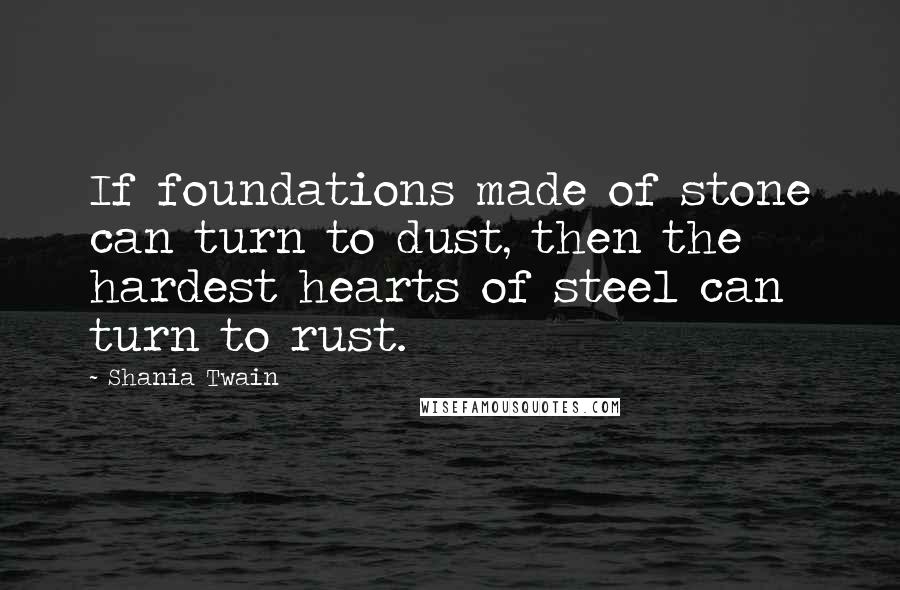 Shania Twain Quotes: If foundations made of stone can turn to dust, then the hardest hearts of steel can turn to rust.