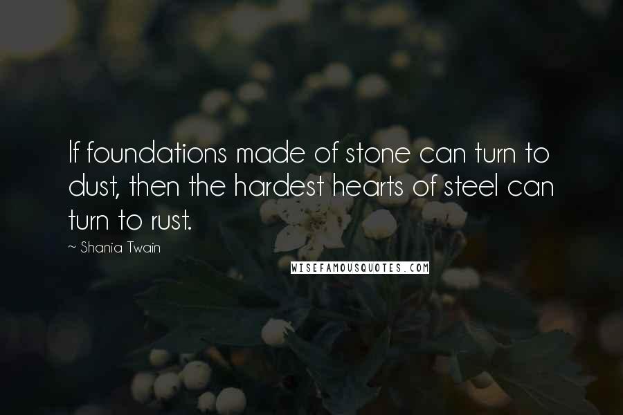 Shania Twain Quotes: If foundations made of stone can turn to dust, then the hardest hearts of steel can turn to rust.