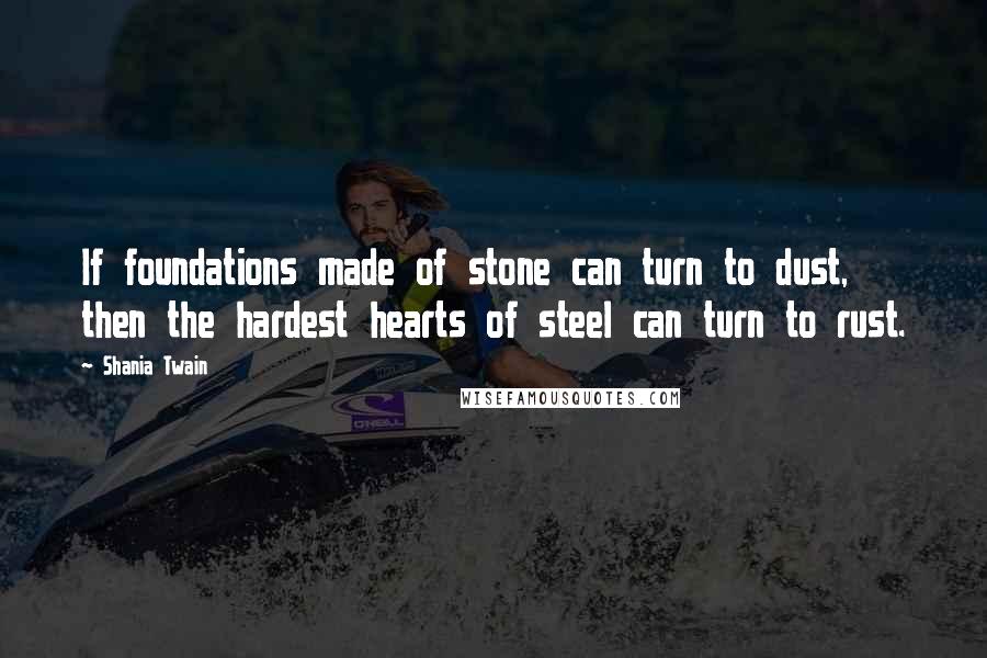 Shania Twain Quotes: If foundations made of stone can turn to dust, then the hardest hearts of steel can turn to rust.
