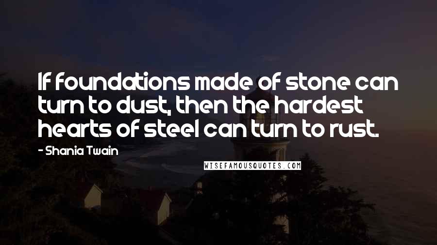 Shania Twain Quotes: If foundations made of stone can turn to dust, then the hardest hearts of steel can turn to rust.