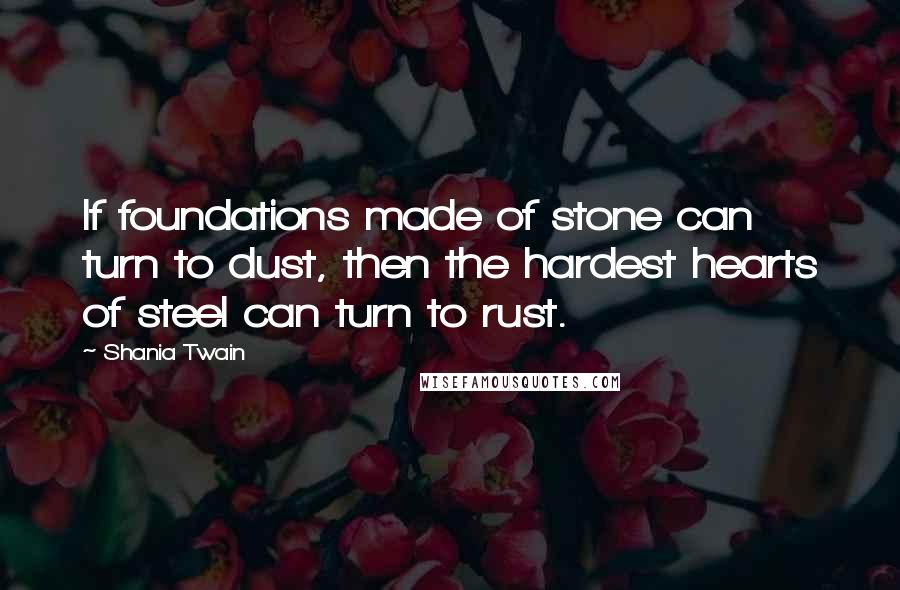 Shania Twain Quotes: If foundations made of stone can turn to dust, then the hardest hearts of steel can turn to rust.