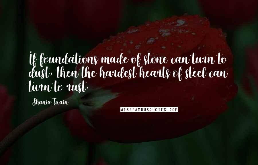 Shania Twain Quotes: If foundations made of stone can turn to dust, then the hardest hearts of steel can turn to rust.