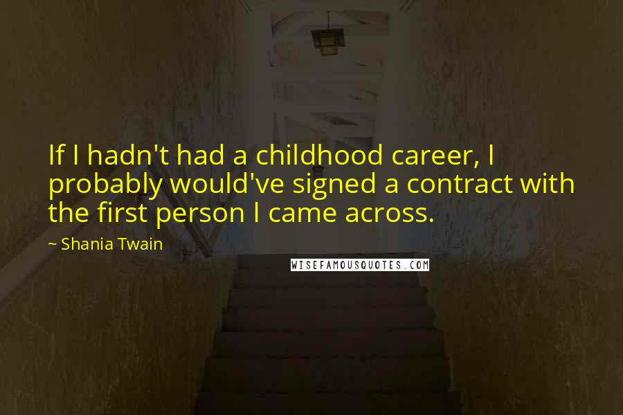 Shania Twain Quotes: If I hadn't had a childhood career, I probably would've signed a contract with the first person I came across.