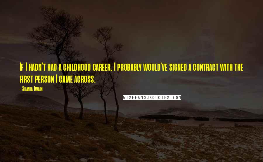 Shania Twain Quotes: If I hadn't had a childhood career, I probably would've signed a contract with the first person I came across.