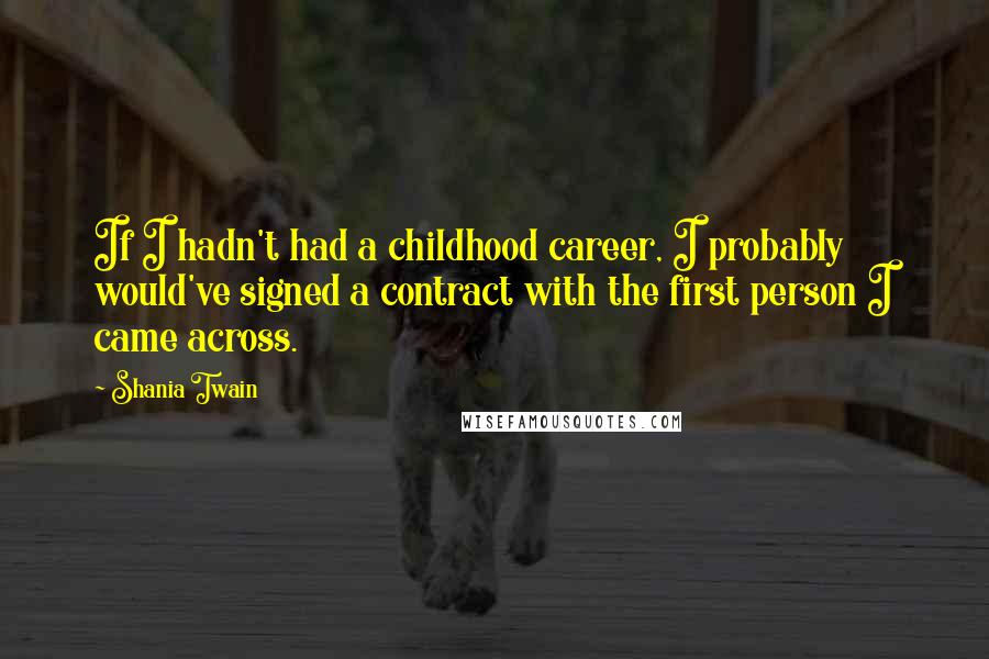 Shania Twain Quotes: If I hadn't had a childhood career, I probably would've signed a contract with the first person I came across.