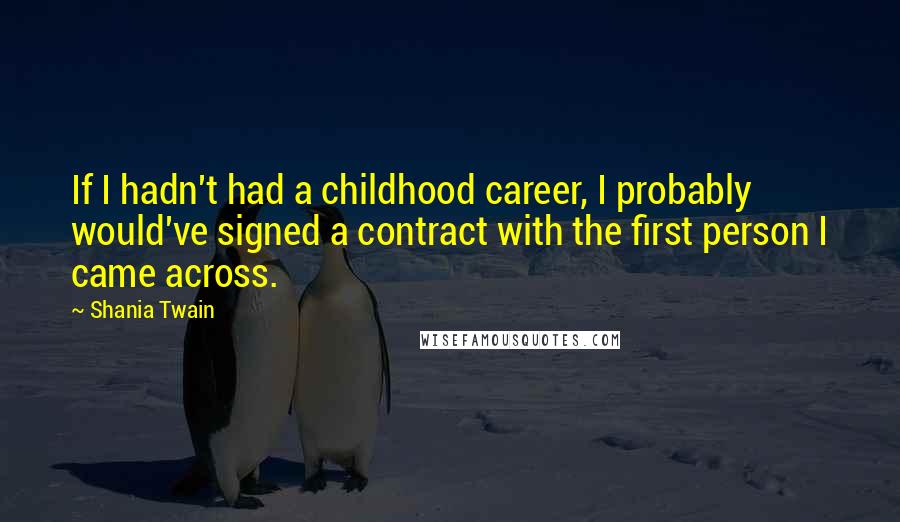 Shania Twain Quotes: If I hadn't had a childhood career, I probably would've signed a contract with the first person I came across.