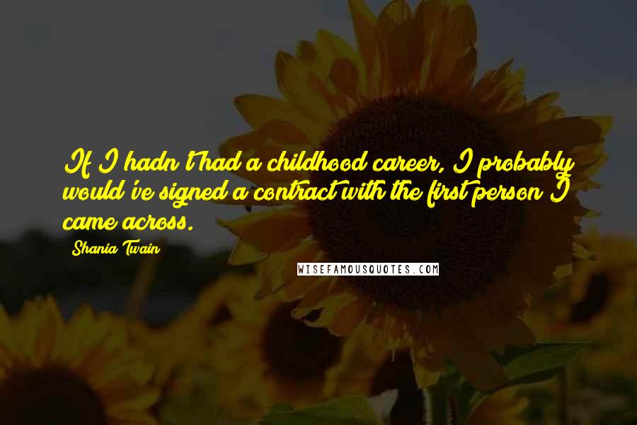 Shania Twain Quotes: If I hadn't had a childhood career, I probably would've signed a contract with the first person I came across.