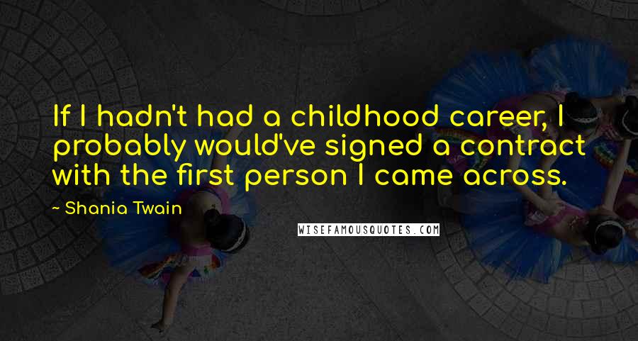 Shania Twain Quotes: If I hadn't had a childhood career, I probably would've signed a contract with the first person I came across.