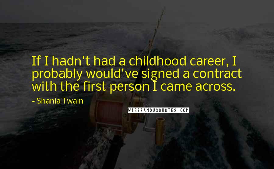 Shania Twain Quotes: If I hadn't had a childhood career, I probably would've signed a contract with the first person I came across.