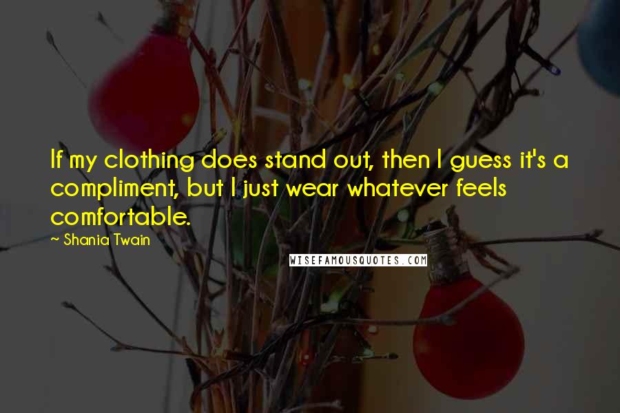 Shania Twain Quotes: If my clothing does stand out, then I guess it's a compliment, but I just wear whatever feels comfortable.