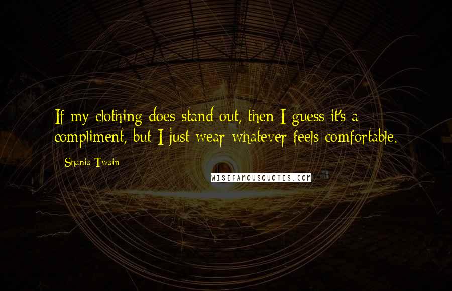 Shania Twain Quotes: If my clothing does stand out, then I guess it's a compliment, but I just wear whatever feels comfortable.