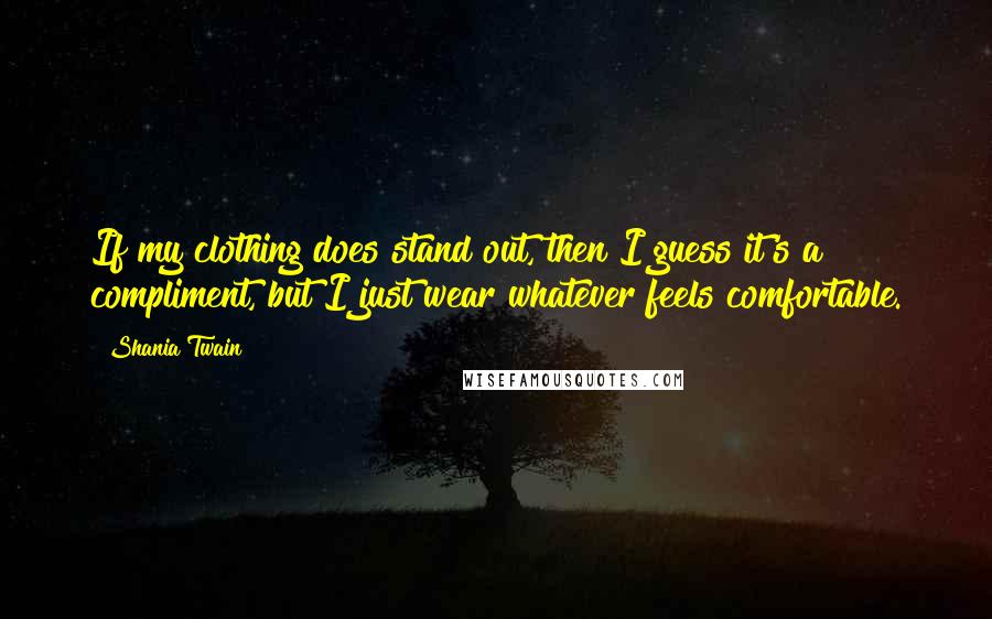 Shania Twain Quotes: If my clothing does stand out, then I guess it's a compliment, but I just wear whatever feels comfortable.