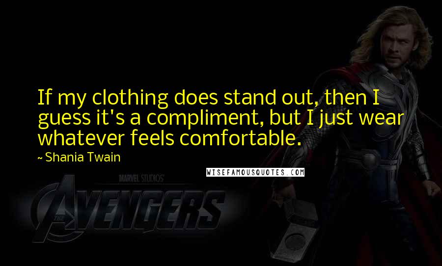 Shania Twain Quotes: If my clothing does stand out, then I guess it's a compliment, but I just wear whatever feels comfortable.