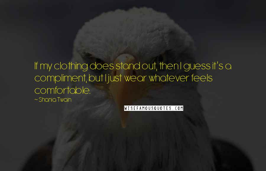 Shania Twain Quotes: If my clothing does stand out, then I guess it's a compliment, but I just wear whatever feels comfortable.