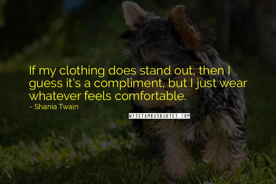 Shania Twain Quotes: If my clothing does stand out, then I guess it's a compliment, but I just wear whatever feels comfortable.