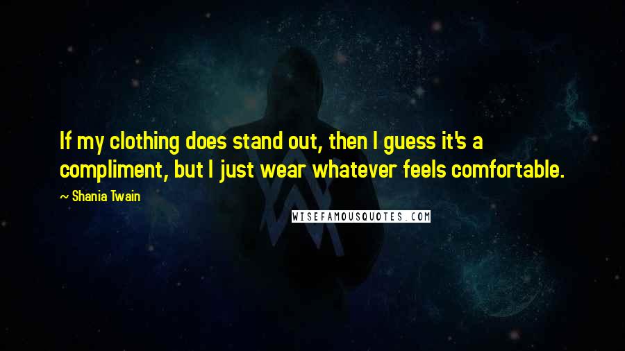 Shania Twain Quotes: If my clothing does stand out, then I guess it's a compliment, but I just wear whatever feels comfortable.