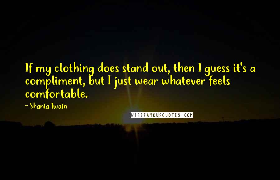 Shania Twain Quotes: If my clothing does stand out, then I guess it's a compliment, but I just wear whatever feels comfortable.