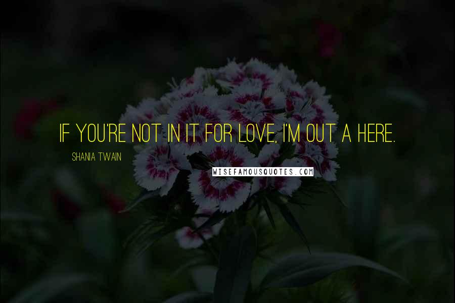 Shania Twain Quotes: If you're not in it for love, I'm out a here.