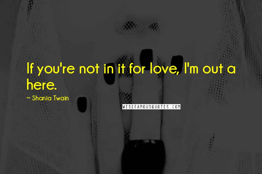 Shania Twain Quotes: If you're not in it for love, I'm out a here.