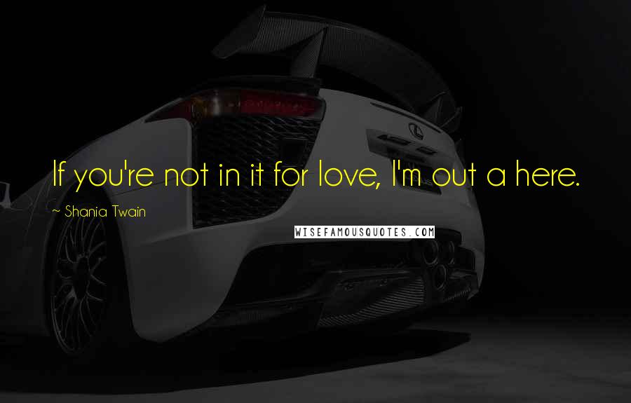 Shania Twain Quotes: If you're not in it for love, I'm out a here.