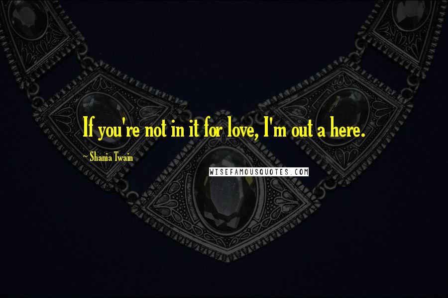 Shania Twain Quotes: If you're not in it for love, I'm out a here.