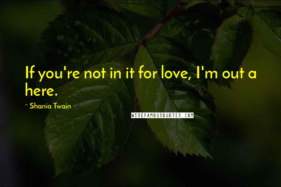 Shania Twain Quotes: If you're not in it for love, I'm out a here.